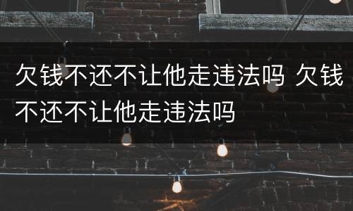 欠钱不还不让他走违法吗 欠钱不还不让他走违法吗