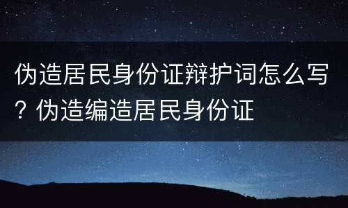 伪造居民身份证辩护词怎么写? 伪造编造居民身份证