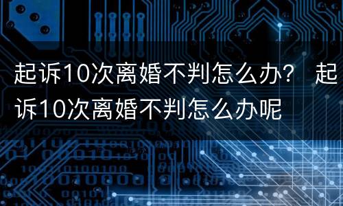 起诉10次离婚不判怎么办？ 起诉10次离婚不判怎么办呢