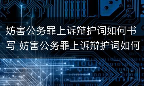 妨害公务罪上诉辩护词如何书写 妨害公务罪上诉辩护词如何书写才有效