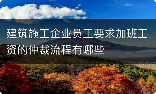 建筑施工企业员工要求加班工资的仲裁流程有哪些