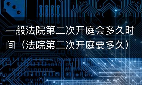 一般法院第二次开庭会多久时间（法院第二次开庭要多久）