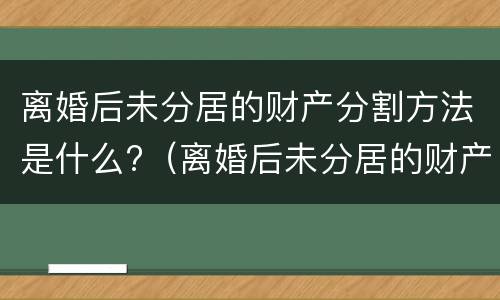 离婚后未分居的财产分割方法是什么?（离婚后未分居的财产分割方法是什么法律）