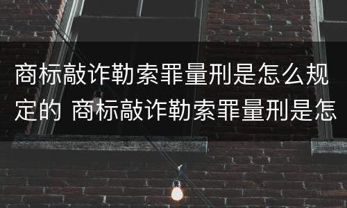 商标敲诈勒索罪量刑是怎么规定的 商标敲诈勒索罪量刑是怎么规定的标准