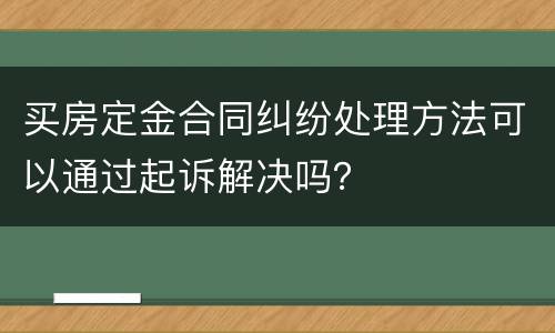 买房定金合同纠纷处理方法可以通过起诉解决吗？