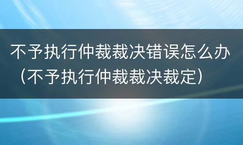 不予执行仲裁裁决错误怎么办（不予执行仲裁裁决裁定）