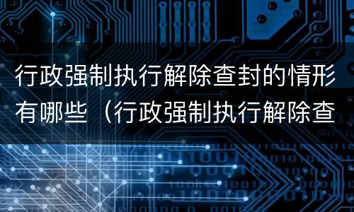行政强制执行解除查封的情形有哪些（行政强制执行解除查封的情形有哪些规定）