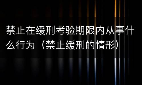 禁止在缓刑考验期限内从事什么行为（禁止缓刑的情形）