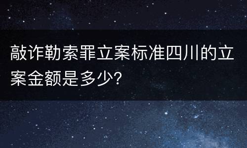 敲诈勒索罪立案标准四川的立案金额是多少？