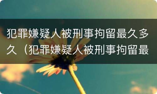 犯罪嫌疑人被刑事拘留最久多久（犯罪嫌疑人被刑事拘留最久多久执行）