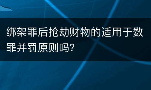 绑架罪后抢劫财物的适用于数罪并罚原则吗？