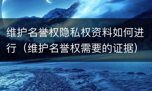 维护名誉权隐私权资料如何进行（维护名誉权需要的证据）