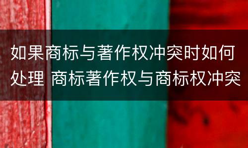 如果商标与著作权冲突时如何处理 商标著作权与商标权冲突