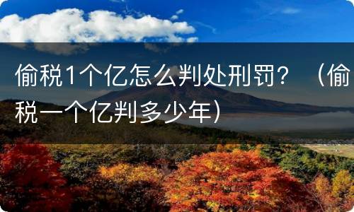 偷税1个亿怎么判处刑罚？（偷税一个亿判多少年）