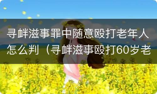 寻衅滋事罪中随意殴打老年人怎么判（寻衅滋事殴打60岁老人）