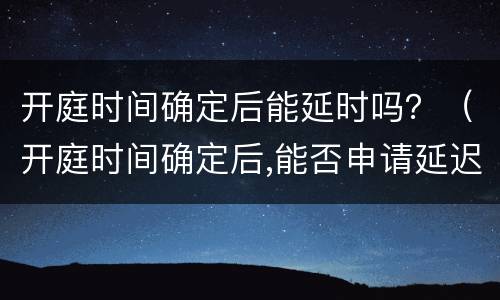 开庭时间确定后能延时吗？（开庭时间确定后,能否申请延迟）