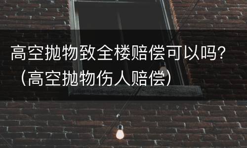 高空抛物致全楼赔偿可以吗？（高空抛物伤人赔偿）