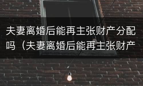 夫妻离婚后能再主张财产分配吗（夫妻离婚后能再主张财产分配吗法律）
