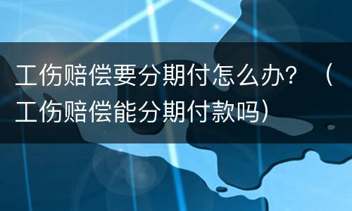 工伤赔偿要分期付怎么办？（工伤赔偿能分期付款吗）
