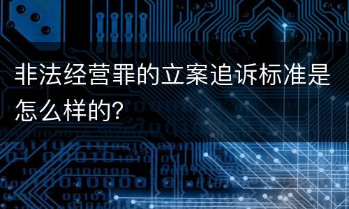 非法经营罪的立案追诉标准是怎么样的？