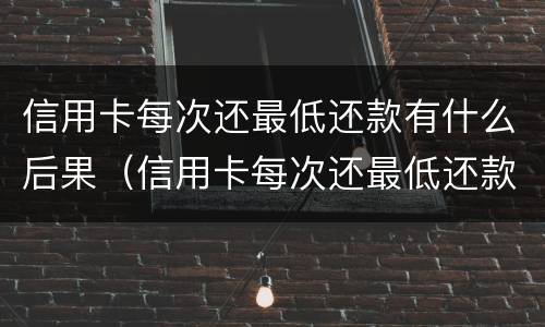 信用卡每次还最低还款有什么后果（信用卡每次还最低还款有什么后果嘛）