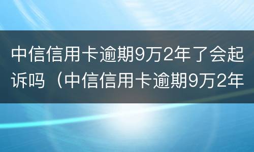 中信信用卡逾期9万2年了会起诉吗（中信信用卡逾期9万2年了会起诉吗）
