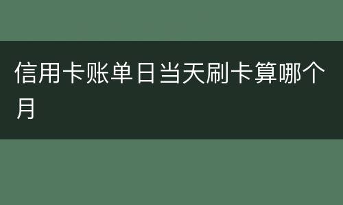 信用卡账单日当天刷卡算哪个月
