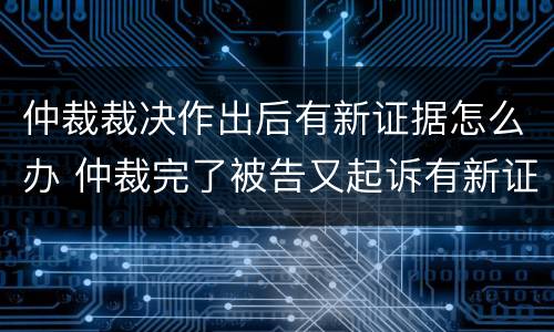 仲裁裁决作出后有新证据怎么办 仲裁完了被告又起诉有新证据