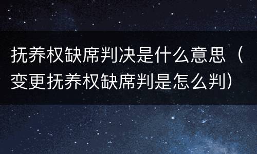 抚养权缺席判决是什么意思（变更抚养权缺席判是怎么判）