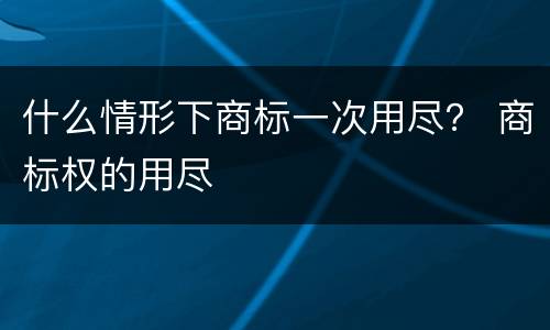 什么情形下商标一次用尽？ 商标权的用尽