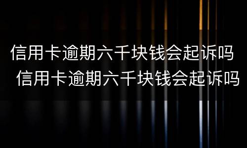 信用卡逾期六千块钱会起诉吗 信用卡逾期六千块钱会起诉吗知乎