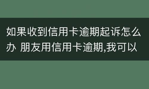 如果收到信用卡逾期起诉怎么办 朋友用信用卡逾期,我可以起诉吗