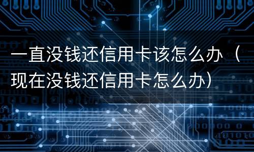 一直没钱还信用卡该怎么办（现在没钱还信用卡怎么办）