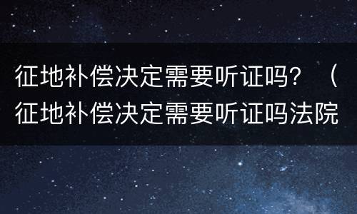 征地补偿决定需要听证吗？（征地补偿决定需要听证吗法院）