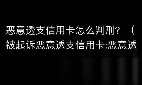 恶意透支信用卡怎么判刑？（被起诉恶意透支信用卡:恶意透支怎么判定）