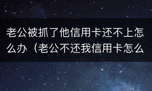 老公被抓了他信用卡还不上怎么办（老公不还我信用卡怎么办）