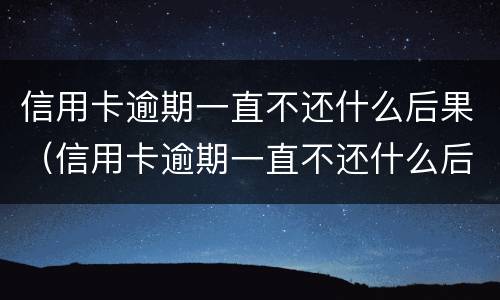 信用卡逾期一直不还什么后果（信用卡逾期一直不还什么后果呀）