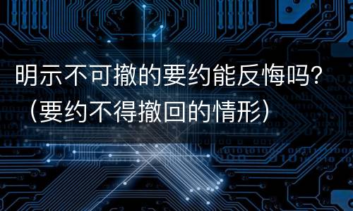 明示不可撤的要约能反悔吗？（要约不得撤回的情形）