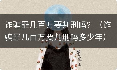 诈骗罪几百万要判刑吗？（诈骗罪几百万要判刑吗多少年）