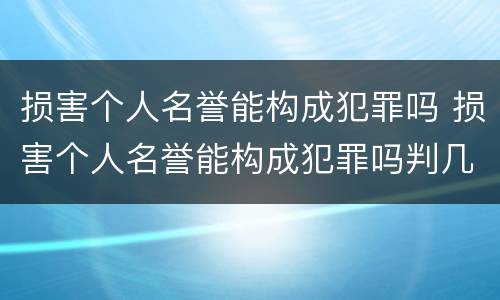损害个人名誉能构成犯罪吗 损害个人名誉能构成犯罪吗判几年
