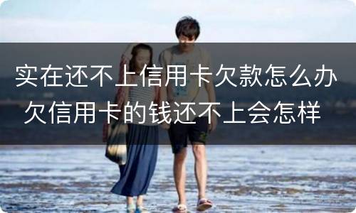 实在还不上信用卡欠款怎么办 欠信用卡的钱还不上会怎样