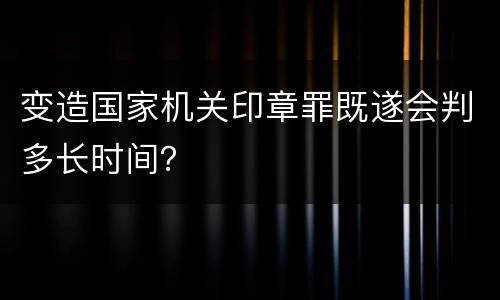 变造国家机关印章罪既遂会判多长时间？