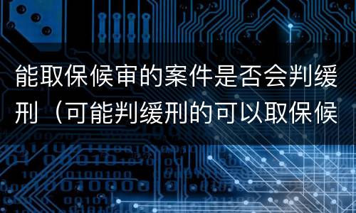 能取保候审的案件是否会判缓刑（可能判缓刑的可以取保候审吗）