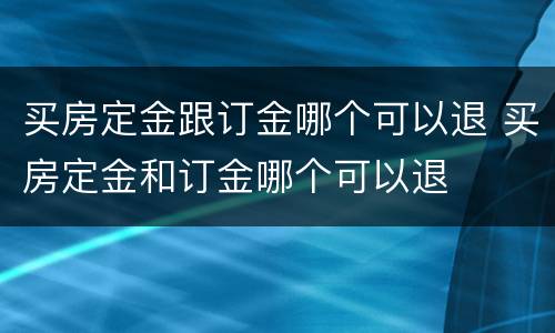 买房定金跟订金哪个可以退 买房定金和订金哪个可以退