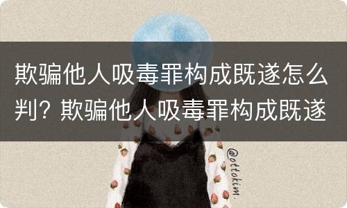 欺骗他人吸毒罪构成既遂怎么判? 欺骗他人吸毒罪构成既遂怎么判刑