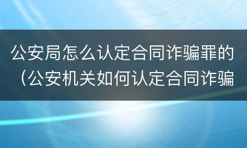 公安局怎么认定合同诈骗罪的（公安机关如何认定合同诈骗）
