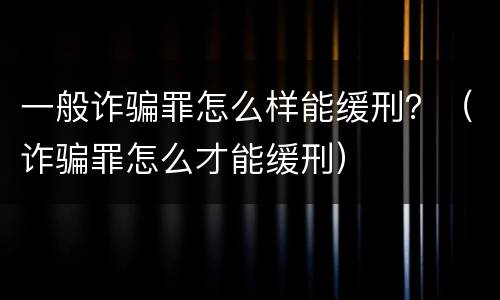 一般诈骗罪怎么样能缓刑？（诈骗罪怎么才能缓刑）