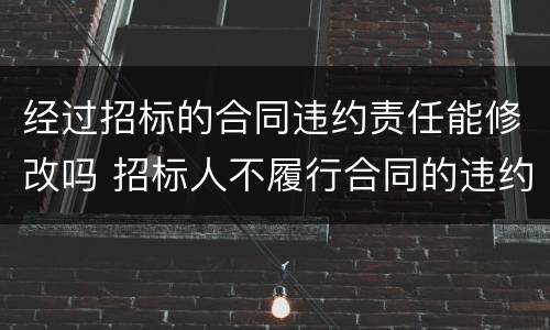 经过招标的合同违约责任能修改吗 招标人不履行合同的违约责任