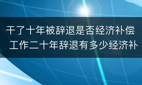 干了十年被辞退是否经济补偿 工作二十年辞退有多少经济补偿
