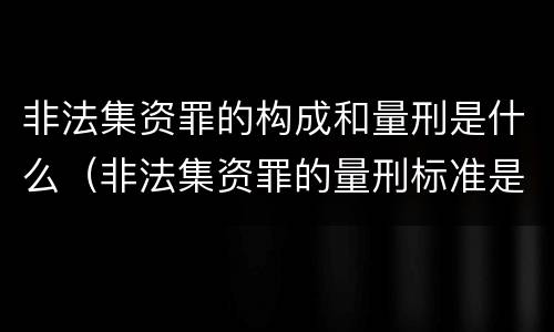非法集资罪的构成和量刑是什么（非法集资罪的量刑标准是什么）
